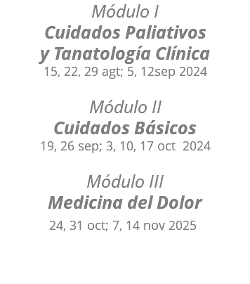 Módulo I Cuidados Paliativos y Tanatología Clínica 15, 22, 29 agt; 5, 12sep 2024  Módulo II Cuidados Básicos 19, 26 sep; 3, 10, 17 oct 2024  Módulo III Medicina del Dolor 24, 31 oct; 7, 14 nov 2025  