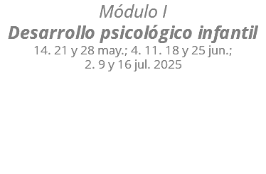 Módulo I Desarrollo psicológico infantil 14. 21 y 28 may.; 4. 11. 18 y 25 jun.;  2. 9 y 16 jul. 2025 