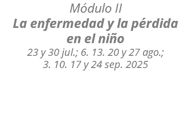 Módulo II La enfermedad y la pérdida  en el niño 23 y 30 jul.; 6. 13. 20 y 27 ago.;  3. 10. 17 y 24 sep. 2025 