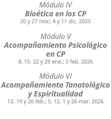 Módulo IV Bioética en los CP 20 y 27 nov.; 4 y 11 dic. 2025 Módulo V Acompañamiento Psicológico  en CP 8, 15. 22 y 29 ene.; 5 feb. 2026  Módulo VI Acompañamiento Tanatológico y Espiritualidad 12. 19 y 26 feb.; 5. 12. 1 y 26 mar. 2026 