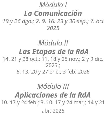 Módulo I La Comunicación 19 y 26 ago.; 2. 9. 16. 23 y 30 sep.; 7. oct 2025 Módulo II Las Etapas de la RdA 14. 21 y 28 oct.; 11. 18 y 25 nov.; 2 y 9 dic. 2025.;  6. 13. 20 y 27 ene.; 3 feb. 2026 Módulo III Aplicaciones de la RdA 10. 17 y 24 feb.; 3. 10. 17 y 24 mar.; 14 y 21 abr. 2026 