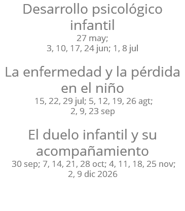 Desarrollo psicológico infantil 27 may; 3, 10, 17, 24 jun; 1, 8 jul La enfermedad y la pérdida en el niño 15, 22, 29 jul; 5, 12, 19, 26 agt; 2, 9, 23 sep El duelo infantil y su acompañamiento 30 sep; 7, 14, 21, 28 oct; 4, 11, 18, 25 nov; 2, 9 dic 2026 