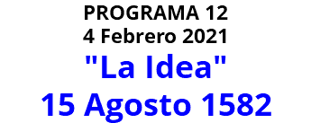 PROGRAMA 12 4 Febrero 2021 "La Idea" 15 Agosto 1582
