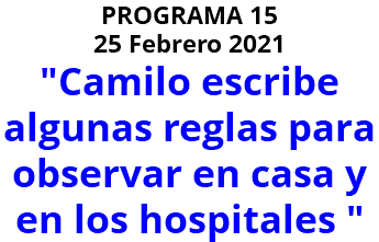 PROGRAMA 15 25 Febrero 2021 "Camilo escribe algunas reglas para observar en casa y en los hospitales "
