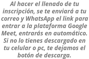 Al hacer el llenado de tu inscripción, se te enviará a tu correo y WhatsApp el link para entrar a la plataforma Google Meet, entrarás en automático. Si no lo tienes descargado en tu celular o pc, te dejamos el botón de descarga.