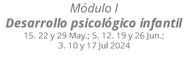 Módulo I Desarrollo psicológico infantil 15. 22 y 29 May.; 5. 12. 19 y 26 Jun.;  3. 10 y 17 Jul 2024 