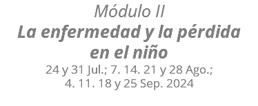 Módulo II La enfermedad y la pérdida  en el niño 24 y 31 Jul.; 7. 14. 21 y 28 Ago.;  4. 11. 18 y 25 Sep. 2024 
